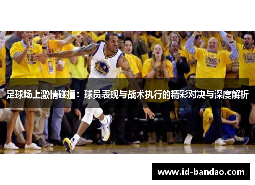 足球场上激情碰撞：球员表现与战术执行的精彩对决与深度解析