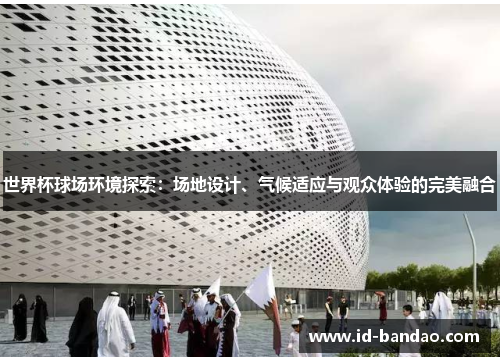 世界杯球场环境探索：场地设计、气候适应与观众体验的完美融合