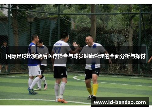 国际足球比赛赛后医疗检查与球员健康管理的全面分析与探讨