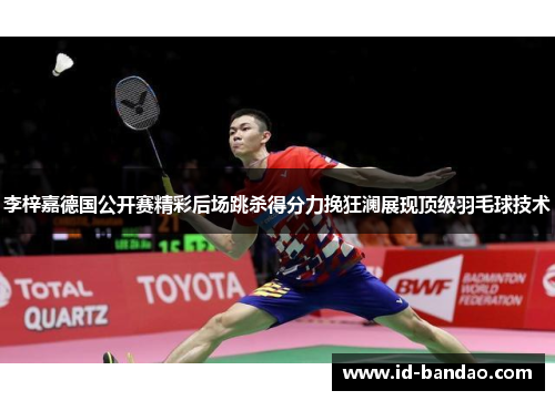 李梓嘉德国公开赛精彩后场跳杀得分力挽狂澜展现顶级羽毛球技术