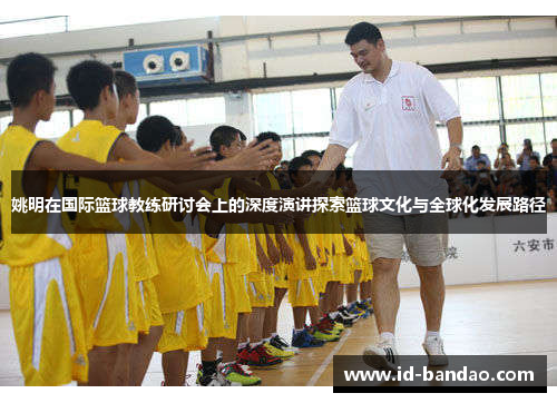 姚明在国际篮球教练研讨会上的深度演讲探索篮球文化与全球化发展路径