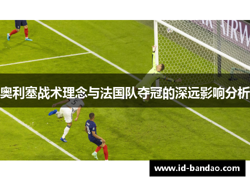 奥利塞战术理念与法国队夺冠的深远影响分析