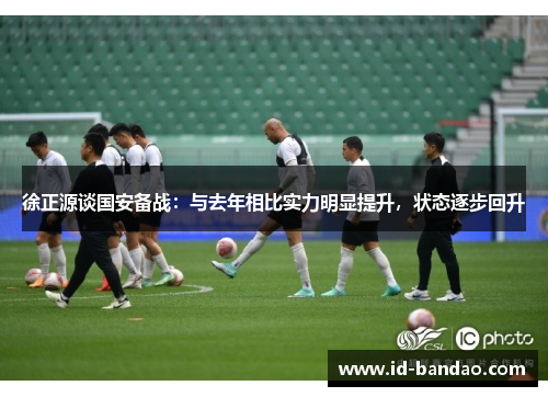 徐正源谈国安备战：与去年相比实力明显提升，状态逐步回升