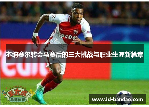 本纳赛尔转会马赛后的三大挑战与职业生涯新篇章