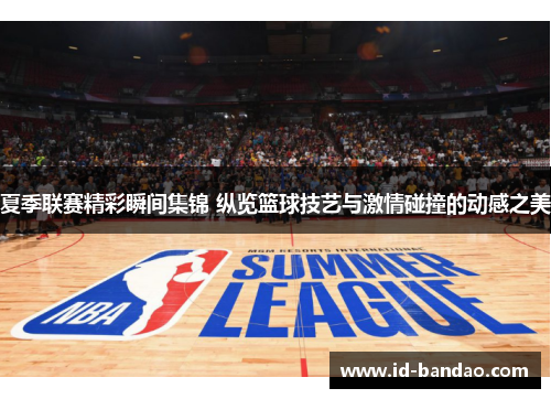 夏季联赛精彩瞬间集锦 纵览篮球技艺与激情碰撞的动感之美
