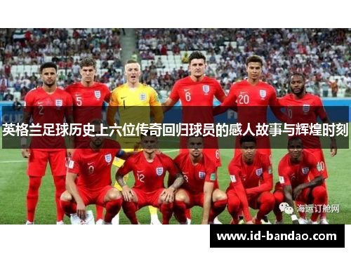 英格兰足球历史上六位传奇回归球员的感人故事与辉煌时刻