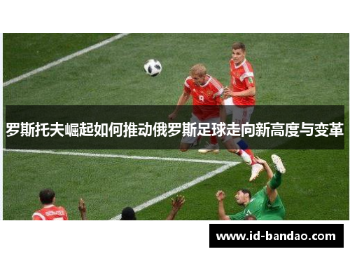 罗斯托夫崛起如何推动俄罗斯足球走向新高度与变革