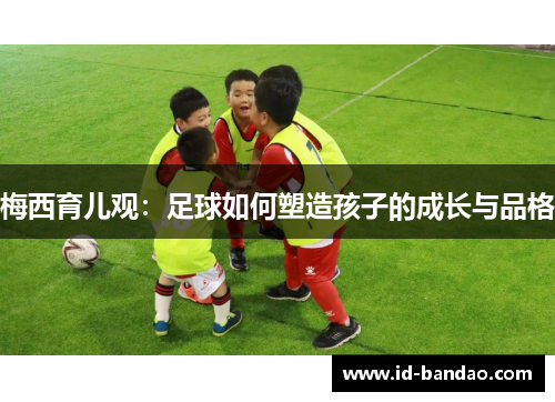 梅西育儿观：足球如何塑造孩子的成长与品格
