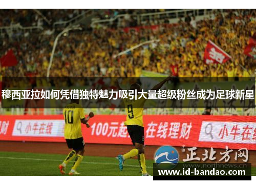 穆西亚拉如何凭借独特魅力吸引大量超级粉丝成为足球新星