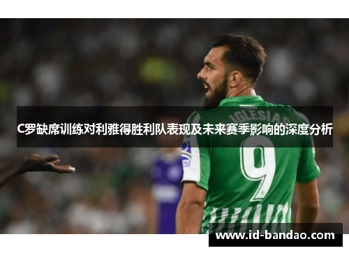 C罗缺席训练对利雅得胜利队表现及未来赛季影响的深度分析