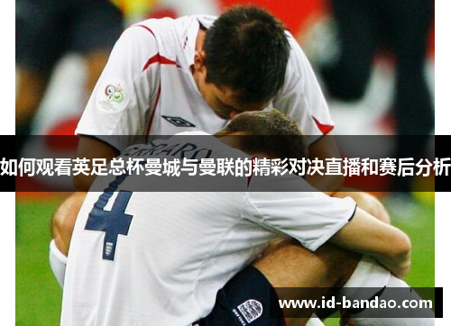 如何观看英足总杯曼城与曼联的精彩对决直播和赛后分析